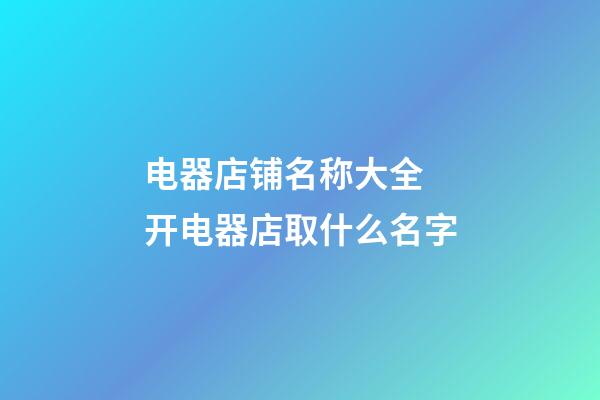 电器店铺名称大全 开电器店取什么名字-第1张-店铺起名-玄机派